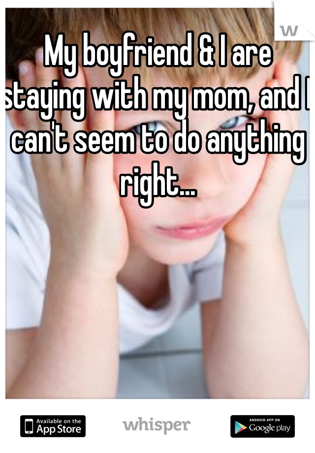My boyfriend & I are staying with my mom, and I can't seem to do anything right...