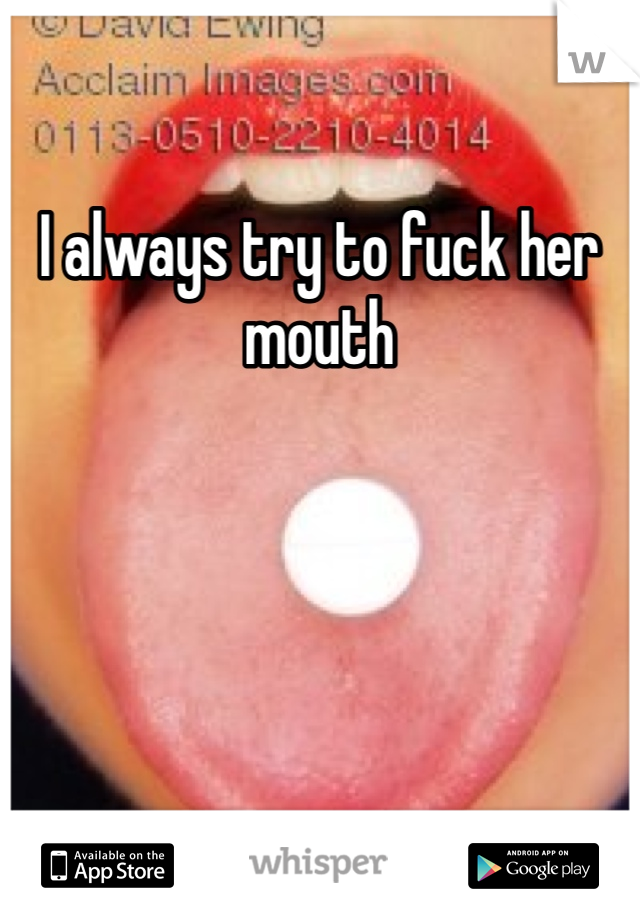 I always try to fuck her mouth