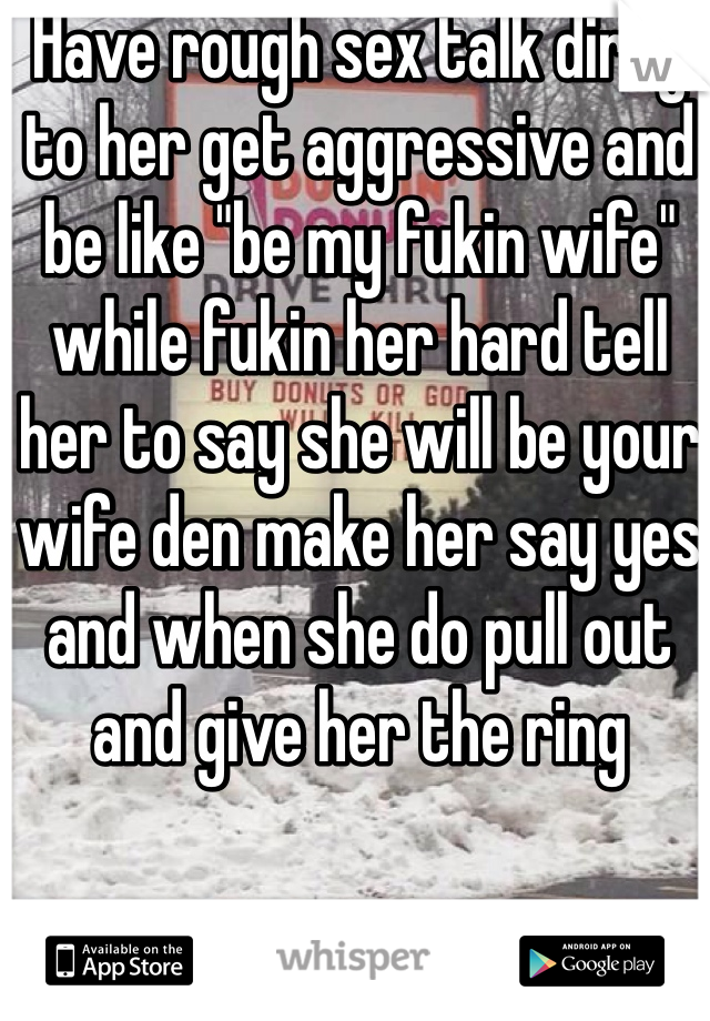 Have rough sex talk dirty to her get aggressive and be like "be my fukin wife" while fukin her hard tell her to say she will be your wife den make her say yes and when she do pull out and give her the ring