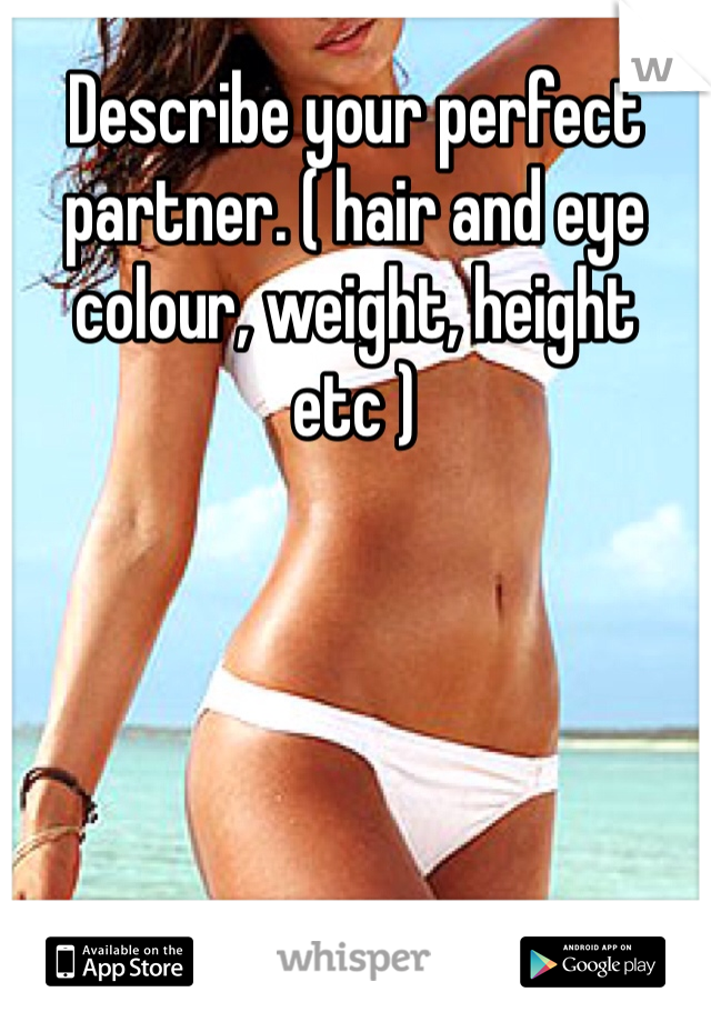 Describe your perfect partner. ( hair and eye colour, weight, height etc )