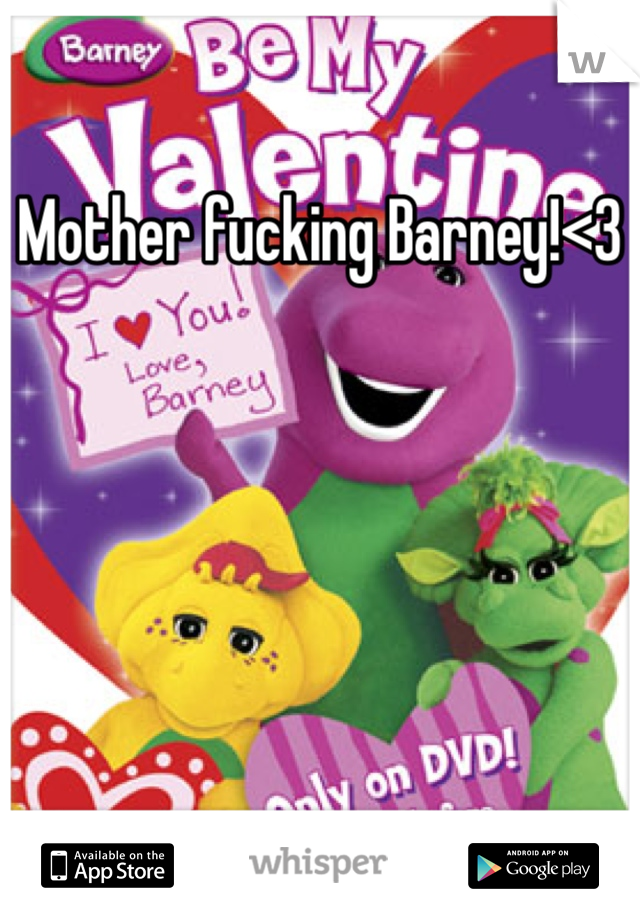 Mother fucking Barney!<3