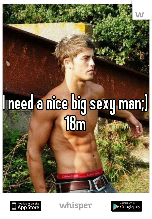 I need a nice big sexy man;) 18m 