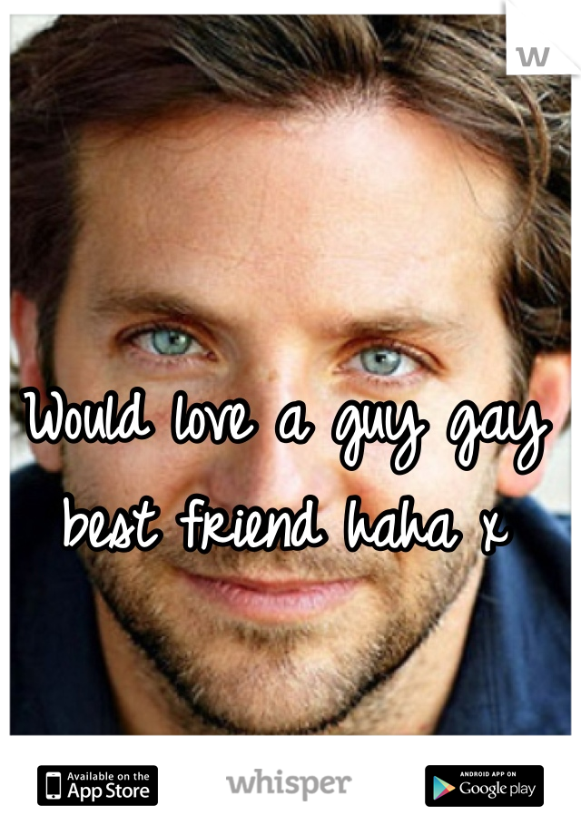 Would love a guy gay best friend haha x