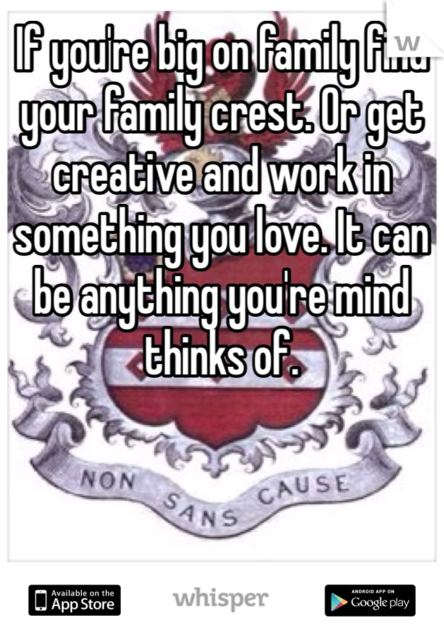 If you're big on family find your family crest. Or get creative and work in something you love. It can be anything you're mind thinks of.