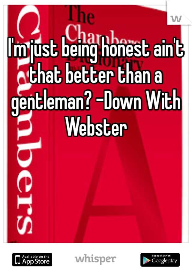 I'm just being honest ain't that better than a gentleman? -Down With Webster
