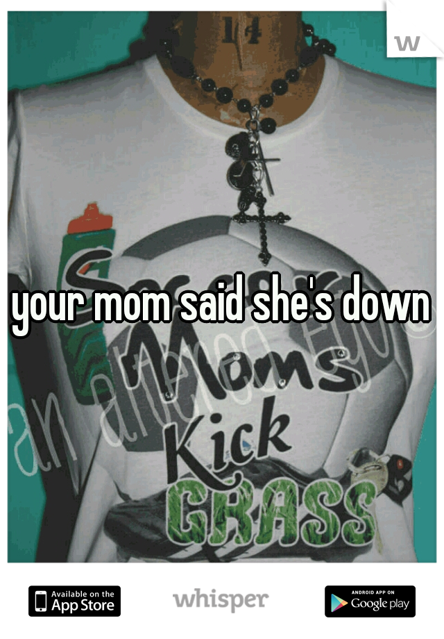 your mom said she's down