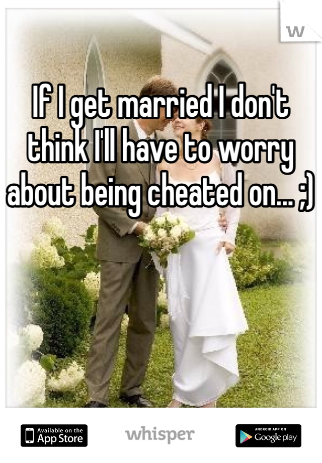 If I get married I don't think I'll have to worry about being cheated on... ;)
