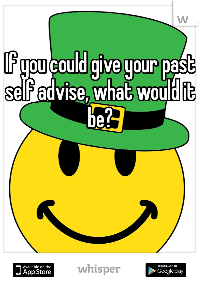 If you could give your past self advise, what would it be?