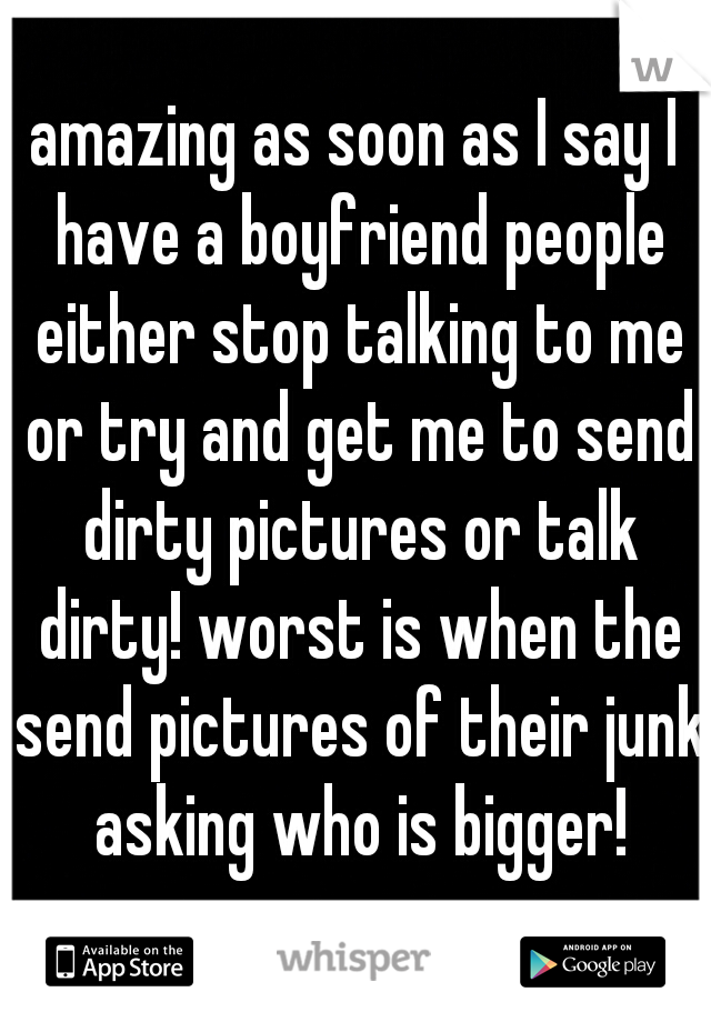 amazing as soon as I say I have a boyfriend people either stop talking to me or try and get me to send dirty pictures or talk dirty! worst is when the send pictures of their junk asking who is bigger!