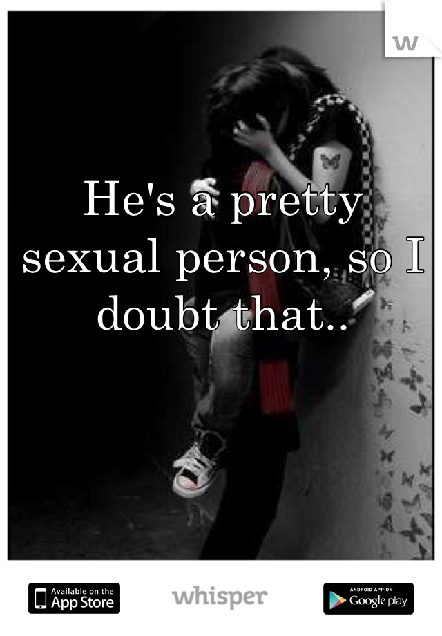 He's a pretty sexual person, so I doubt that..