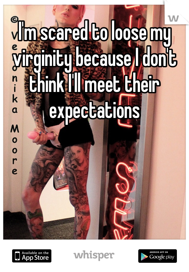 I'm scared to loose my virginity because I don't think I'll meet their expectations 