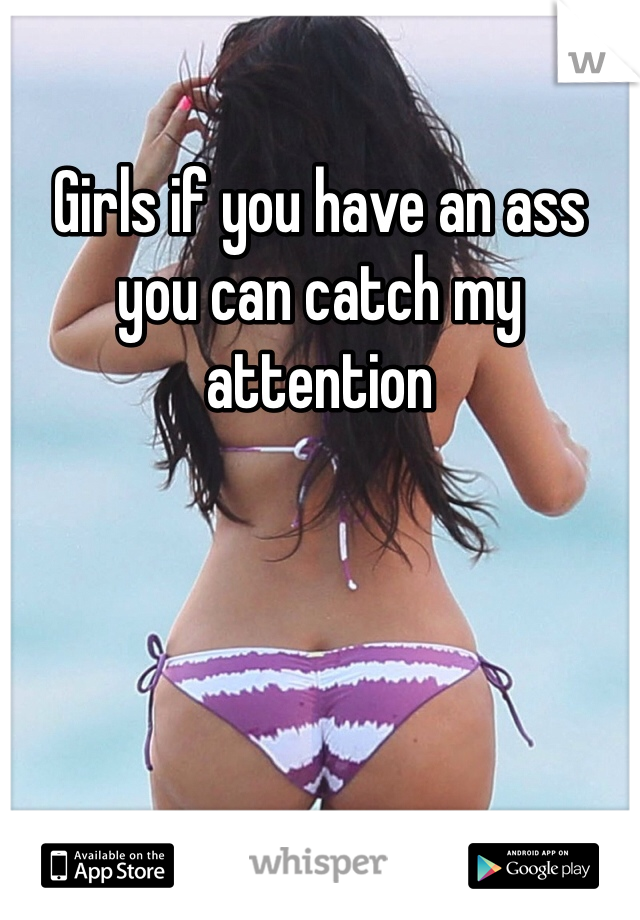 Girls if you have an ass you can catch my attention