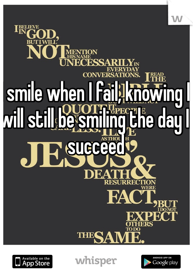 I smile when I fail, knowing I will still be smiling the day I succeed