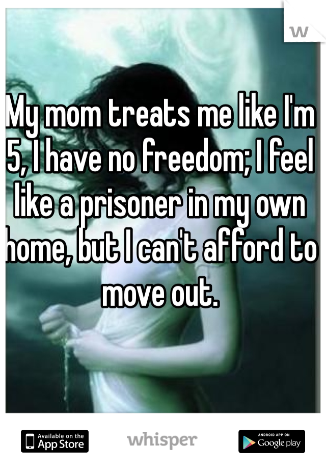 My mom treats me like I'm 5, I have no freedom; I feel like a prisoner in my own home, but I can't afford to move out. 