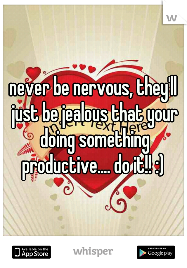 never be nervous, they'll just be jealous that your doing something productive.... do it!! :) 