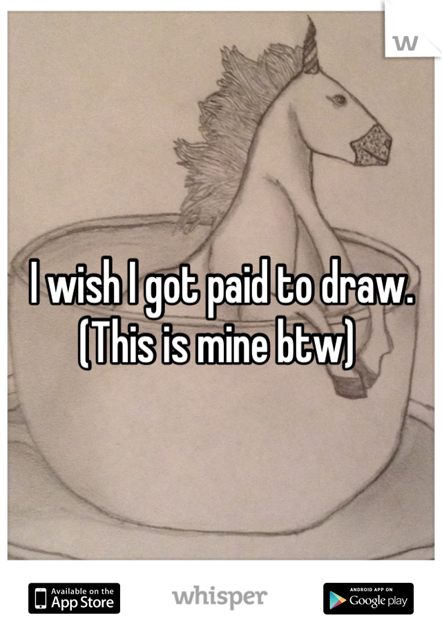 I wish I got paid to draw. (This is mine btw) 