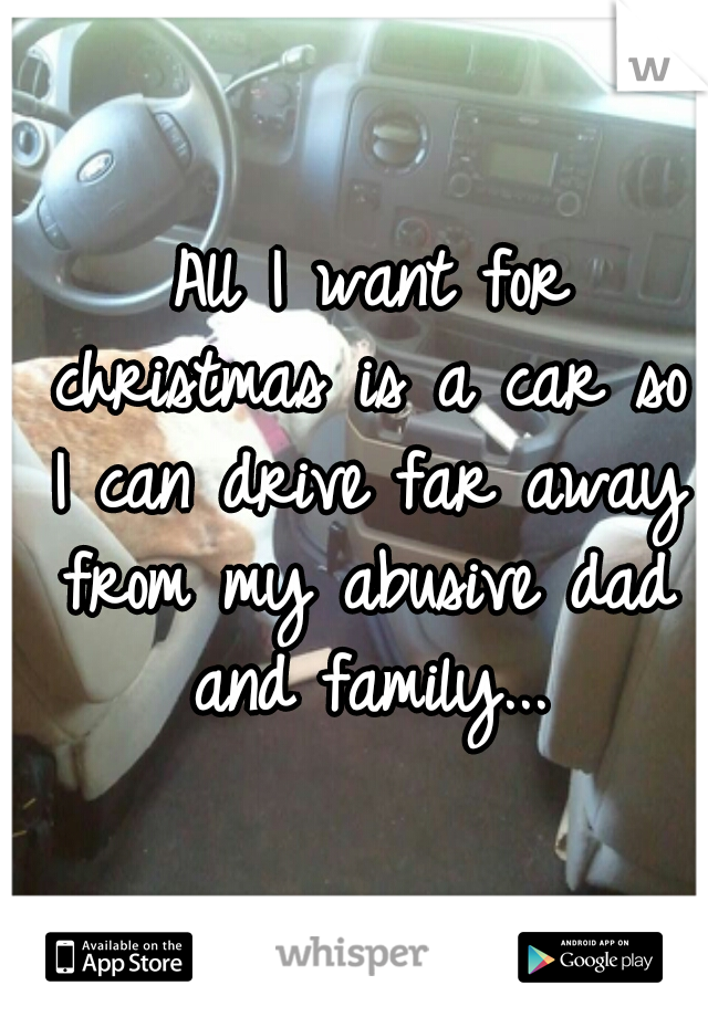  All I want for christmas is a car so I can drive far away from my abusive dad and family...