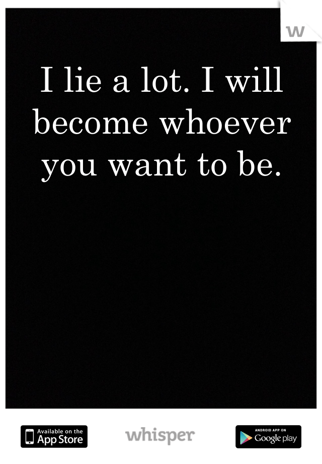 I lie a lot. I will become whoever you want to be.