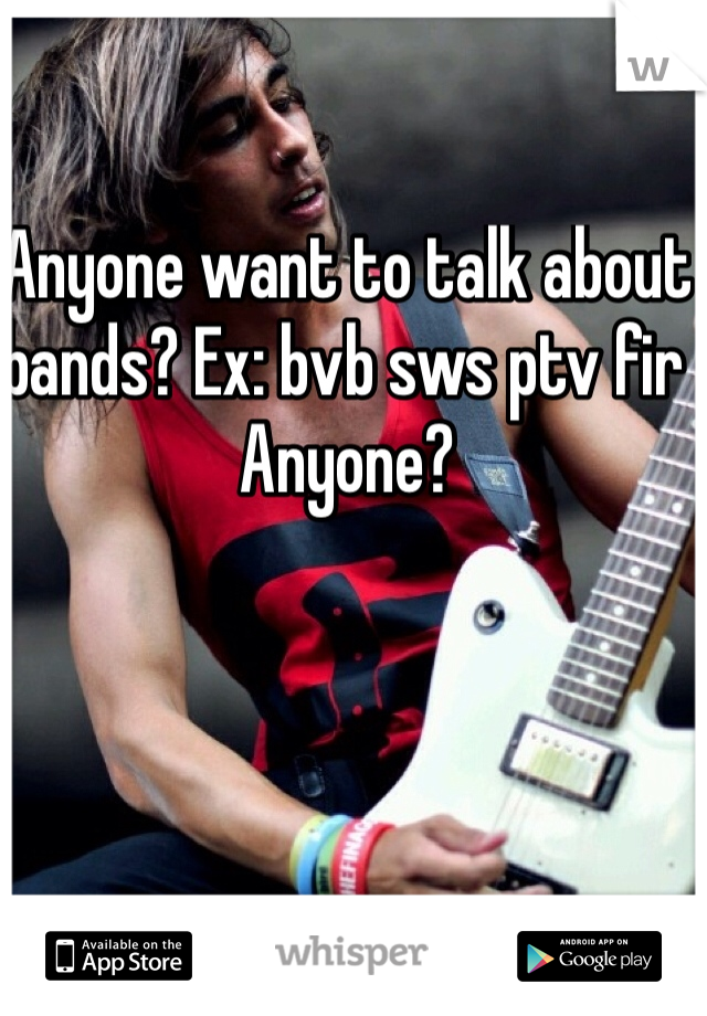 Anyone want to talk about bands? Ex: bvb sws ptv fir 
Anyone?