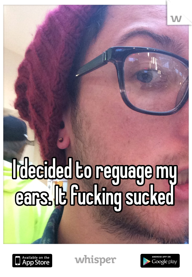 I decided to reguage my ears. It fucking sucked