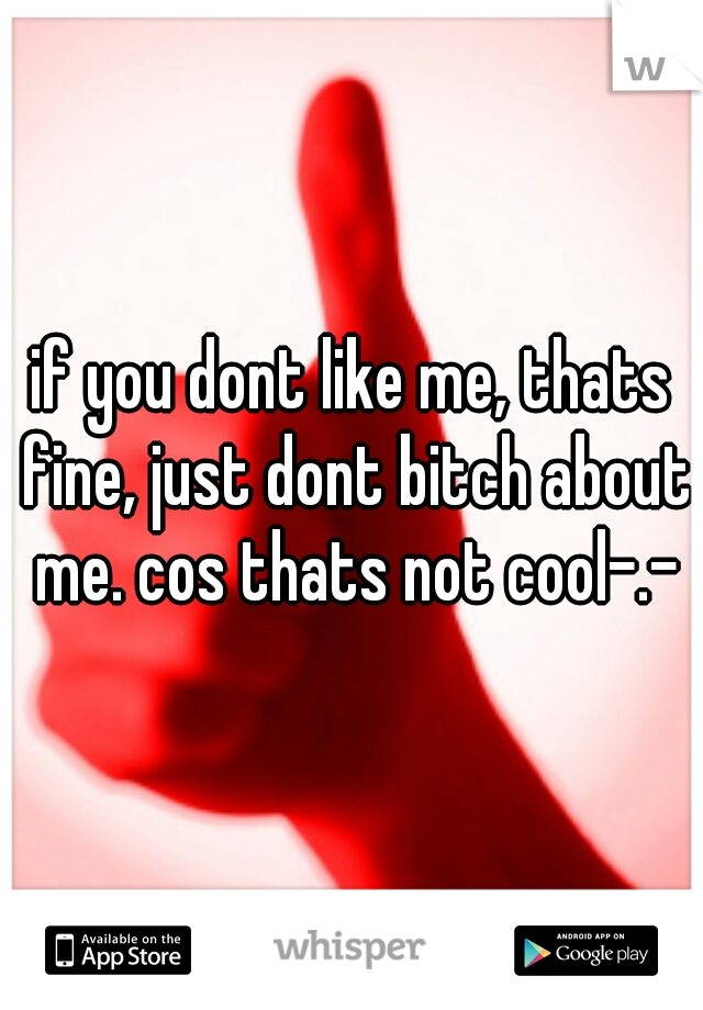 if you dont like me, thats fine, just dont bitch about me. cos thats not cool-.-