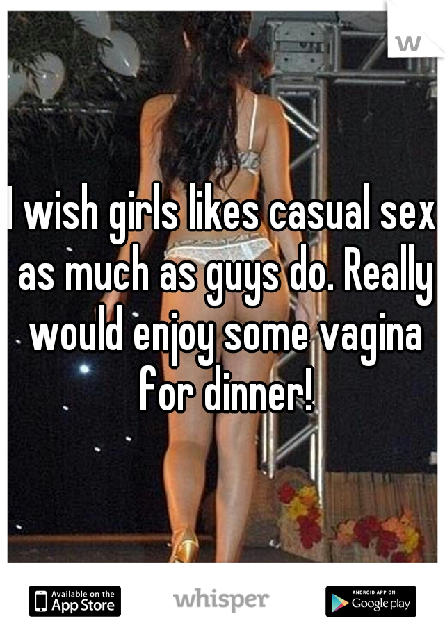 I wish girls likes casual sex as much as guys do. Really would enjoy some vagina for dinner!