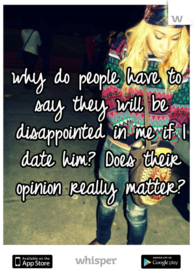 why do people have to say they will be disappointed in me if I date him? Does their opinion really matter?