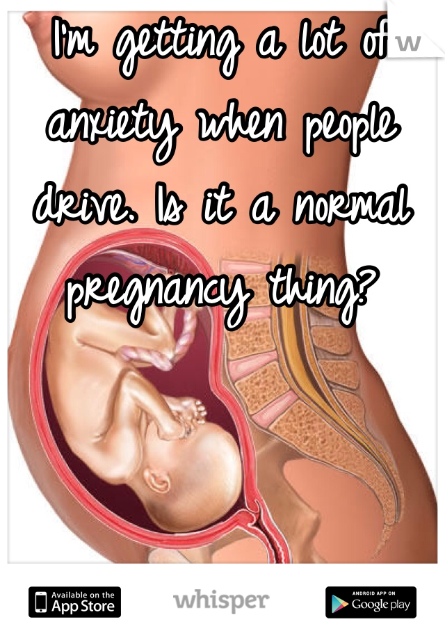 I'm getting a lot of anxiety when people drive. Is it a normal pregnancy thing?
