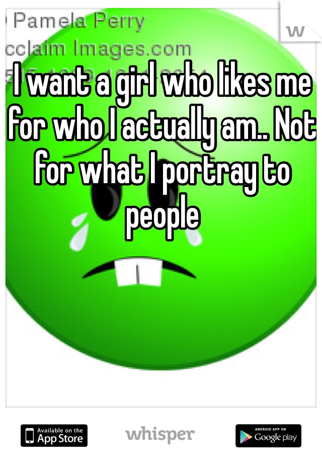 I want a girl who likes me for who I actually am.. Not for what I portray to people