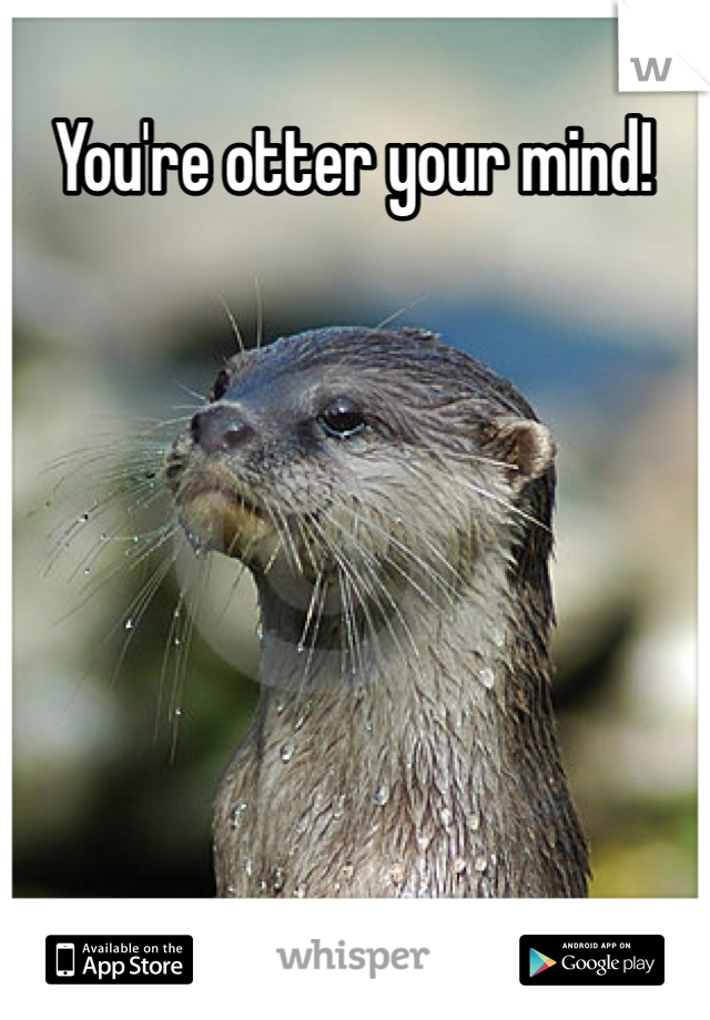 You're otter your mind!