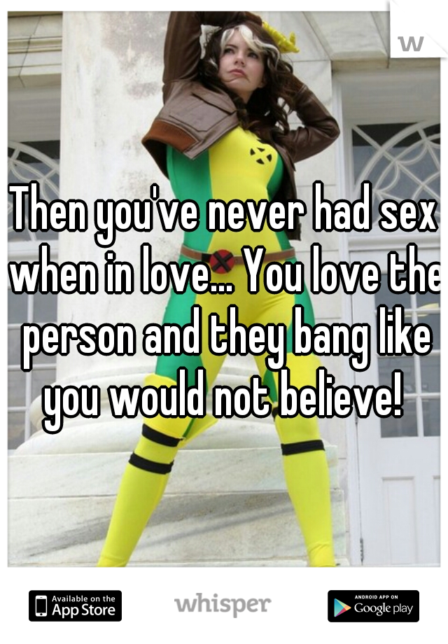Then you've never had sex when in love... You love the person and they bang like you would not believe! 