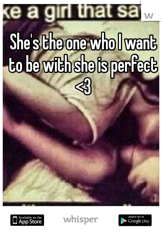 She's the one who I want to be with she is perfect <3 
