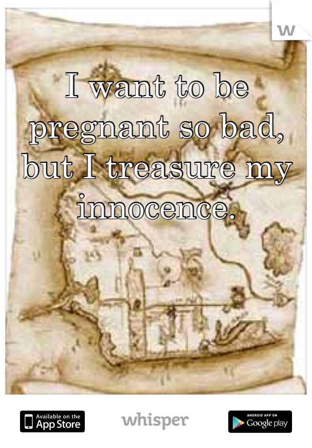 I want to be pregnant so bad, but I treasure my innocence. 