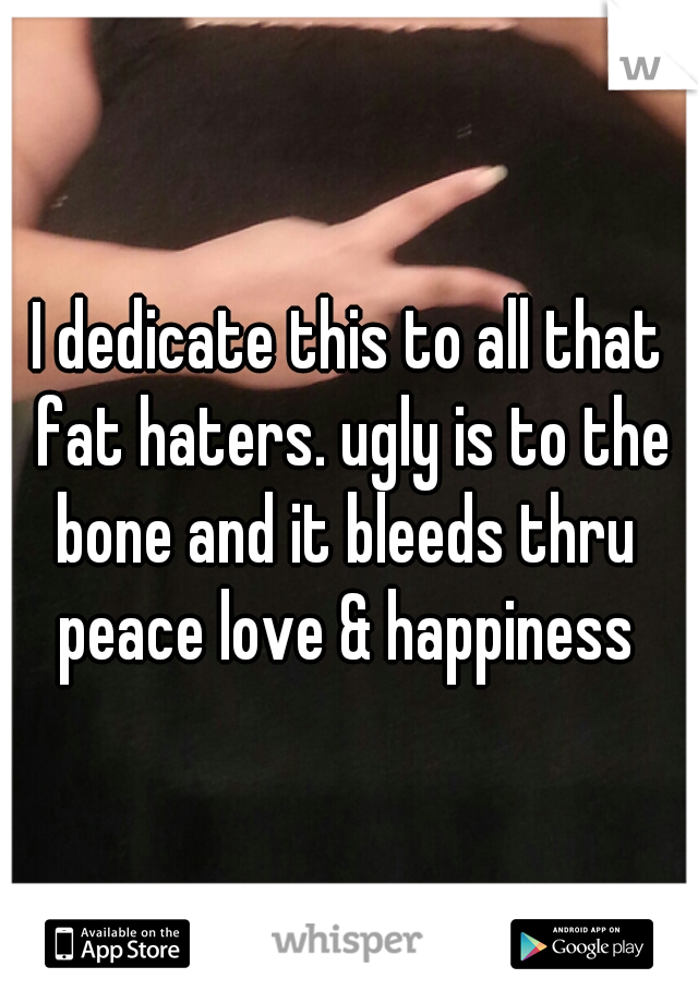 I dedicate this to all that fat haters. ugly is to the bone and it bleeds thru 
peace love & happiness