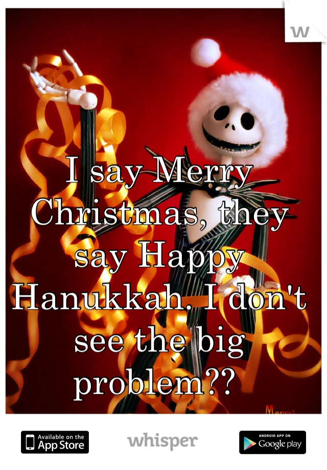 I say Merry Christmas, they say Happy Hanukkah. I don't see the big problem?? 