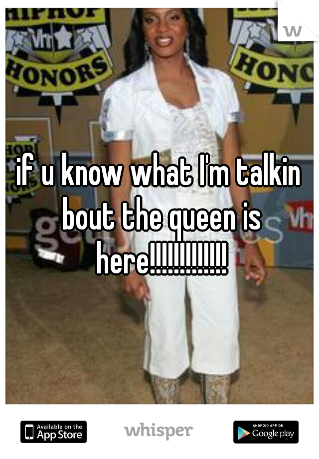 if u know what I'm talkin bout the queen is here!!!!!!!!!!!!!