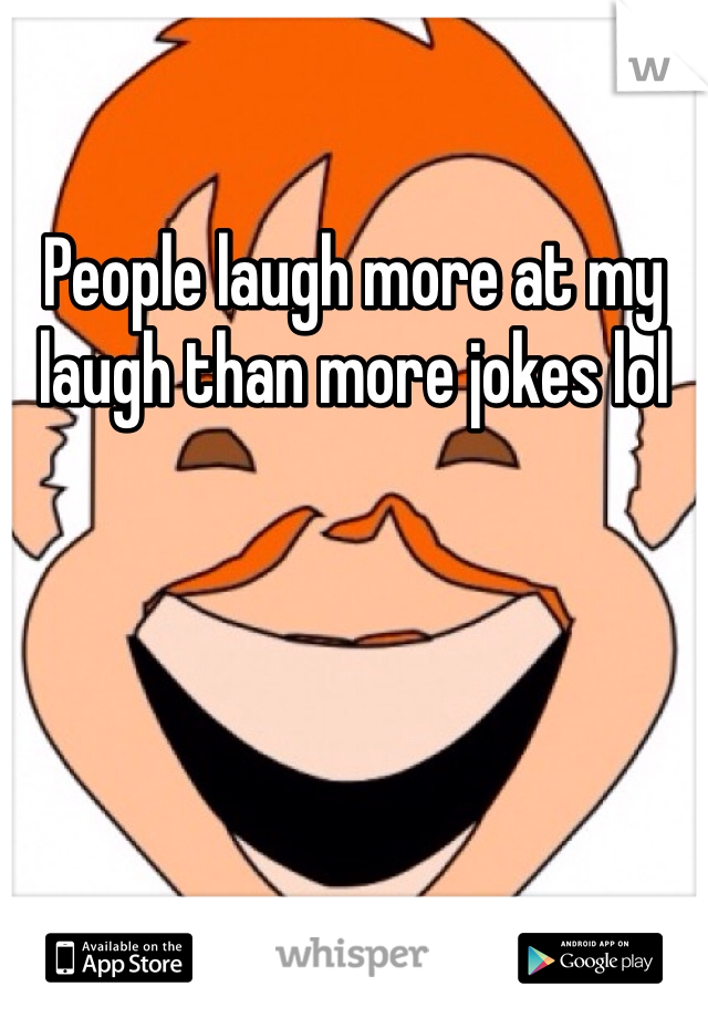 People laugh more at my laugh than more jokes lol