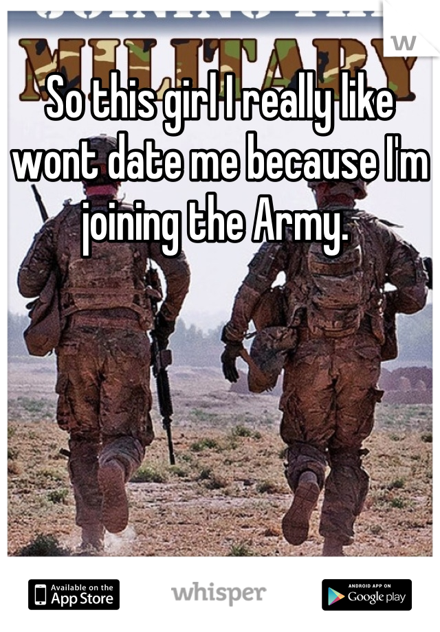 So this girl I really like wont date me because I'm joining the Army. 