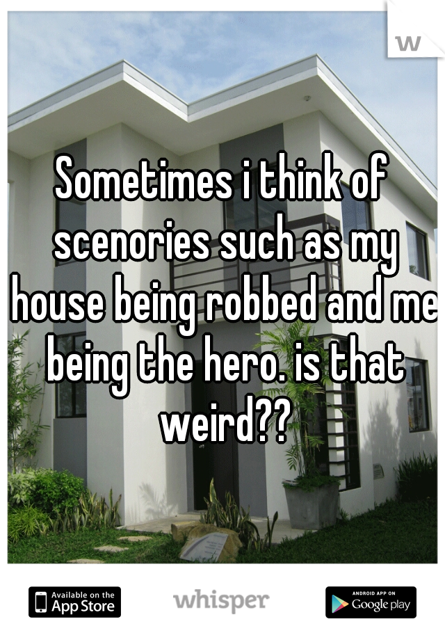 Sometimes i think of scenories such as my house being robbed and me being the hero. is that weird??