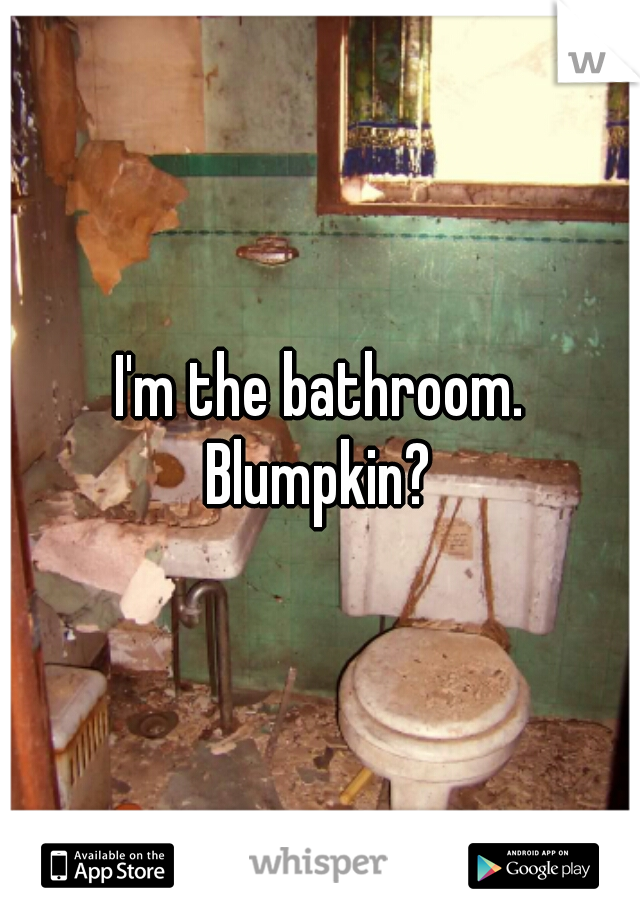 I'm the bathroom. Blumpkin? 