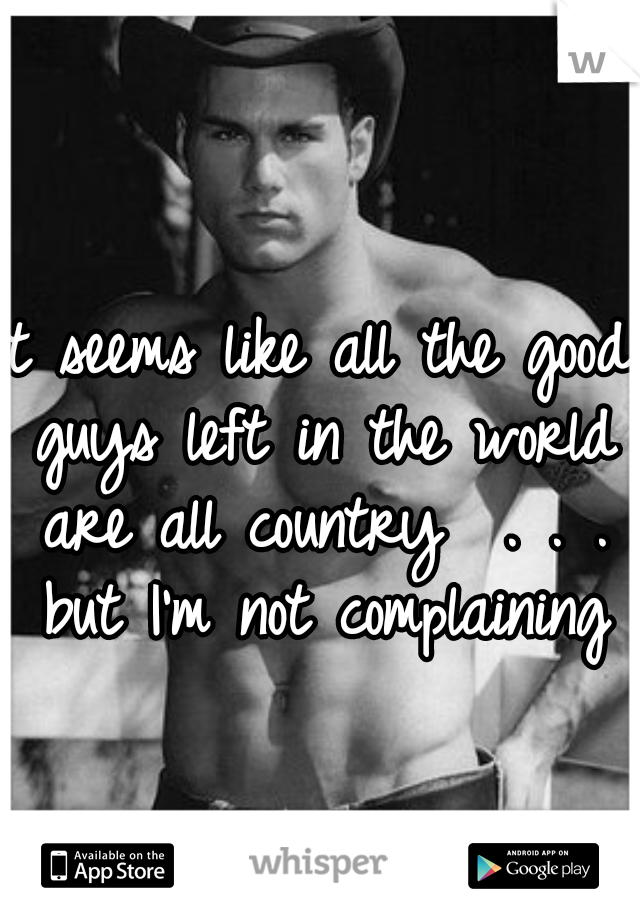 it seems like all the good guys left in the world are all country  . . . but I'm not complaining