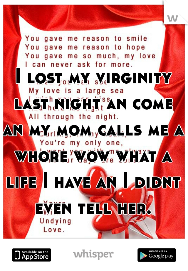  I lost my virginity last night an come an my mom calls me a whore wow what a life I have an I didnt even tell her.