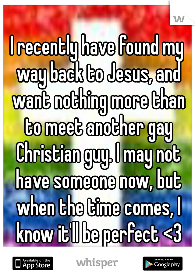 I recently have found my way back to Jesus, and want nothing more than to meet another gay Christian guy. I may not have someone now, but when the time comes, I know it'll be perfect <3