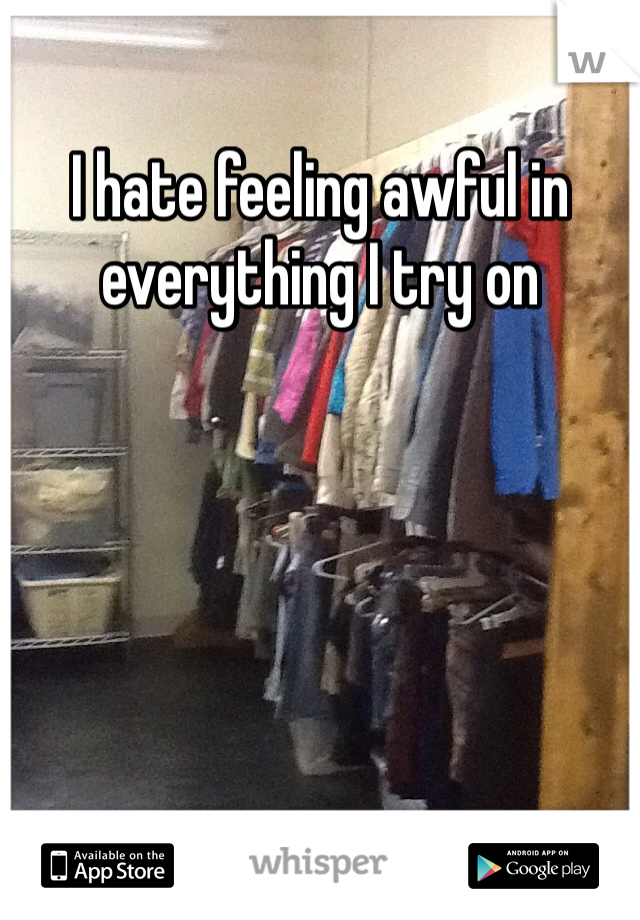 I hate feeling awful in everything I try on 