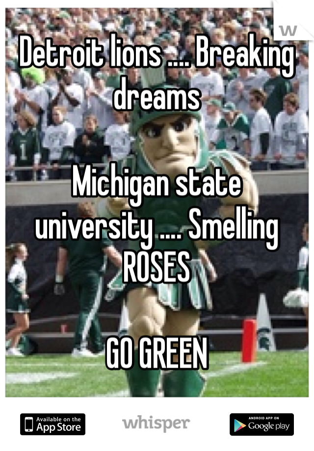 Detroit lions .... Breaking dreams 

Michigan state university .... Smelling ROSES 

GO GREEN 