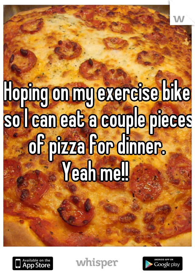 Hoping on my exercise bike so I can eat a couple pieces of pizza for dinner. 
Yeah me!! 