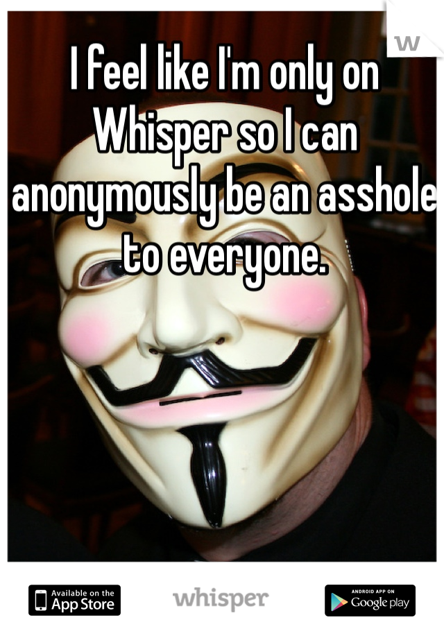 I feel like I'm only on Whisper so I can anonymously be an asshole to everyone. 