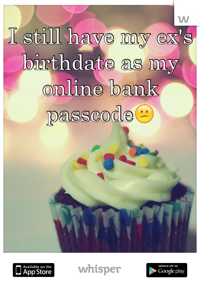 I still have my ex's birthdate as my online bank passcode😕