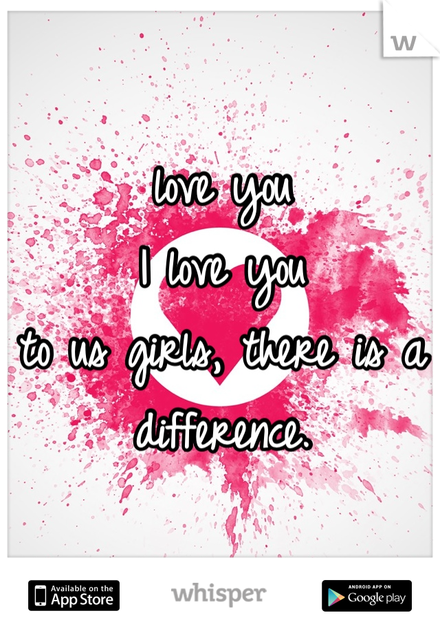love you
I love you
to us girls, there is a difference.