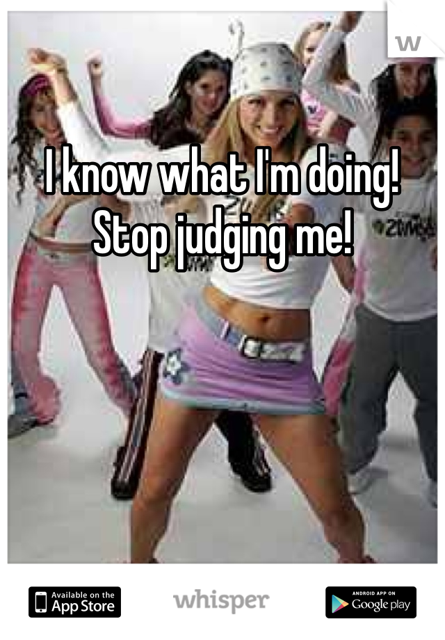 I know what I'm doing! Stop judging me! 